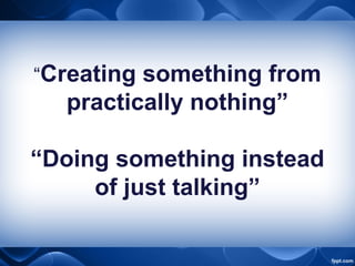 “Creating something from
practically nothing”
“Doing something instead
of just talking”
 