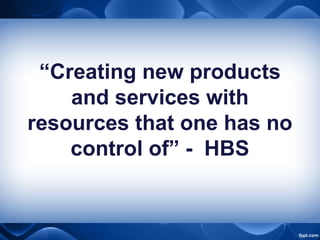 “Creating new products
and services with
resources that one has no
control of” - HBS
 
