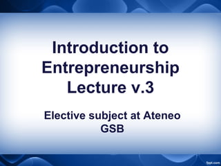 Introduction to
Entrepreneurship
Lecture v.3
Elective subject at Ateneo
GSB
 