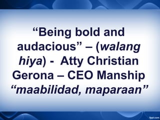 “Being bold and
audacious” – (walang
hiya) - Atty Christian
Gerona – CEO Manship
“maabilidad, maparaan”
 