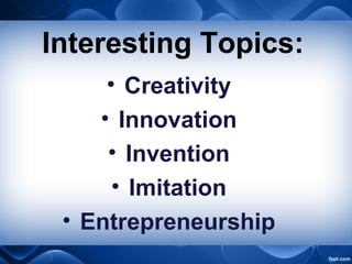 Interesting Topics:
• Creativity
• Innovation
• Invention
• Imitation
• Entrepreneurship
 