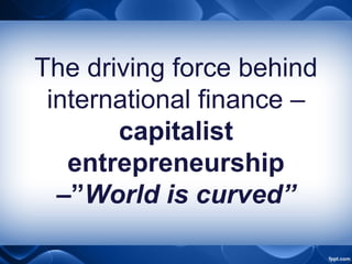The driving force behind
international finance –
capitalist
entrepreneurship
–”World is curved”
 