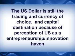 The US Dollar is still the
trading and currency of
choice. and capital
destination because of
perception of US as a
entrepreneurship/innovation
haven
 