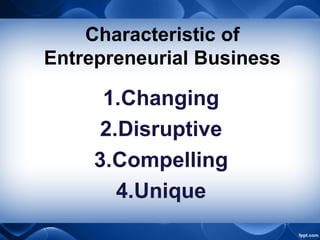Characteristic of
Entrepreneurial Business
1.Changing
2.Disruptive
3.Compelling
4.Unique
 