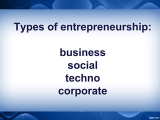 Types of entrepreneurship:
business
social
techno
corporate
 