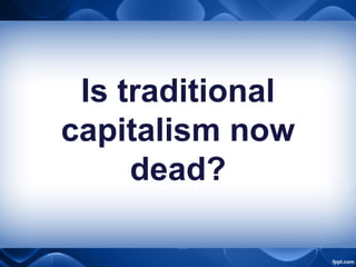 Is traditional
capitalism now
dead?
 