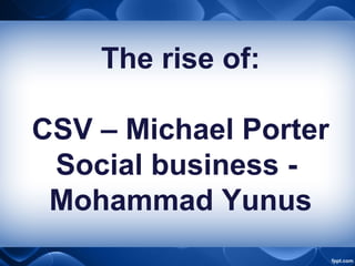 The rise of:
CSV – Michael Porter
Social business -
Mohammad Yunus
 