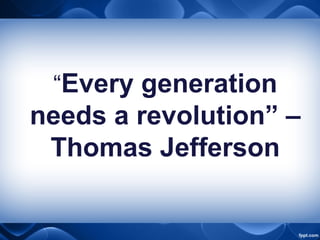 “Every generation
needs a revolution” –
Thomas Jefferson
 