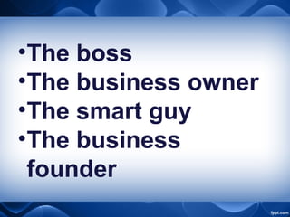 •The boss
•The business owner
•The smart guy
•The business
founder
 