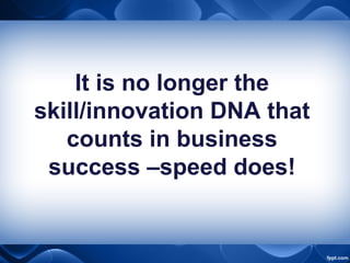It is no longer the
skill/innovation DNA that
counts in business
success –speed does!
 