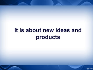 It is about new ideas and
products
 