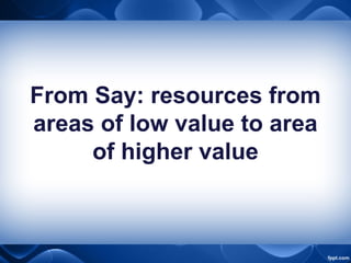From Say: resources from
areas of low value to area
of higher value
 