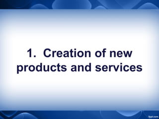 1. Creation of new
products and services
 