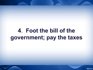 4. Foot the bill of the
government; pay the taxes
 