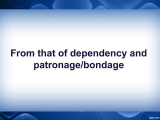 From that of dependency and
patronage/bondage
 