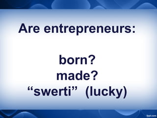 Are entrepreneurs:
born?
made?
“swerti” (lucky)
 