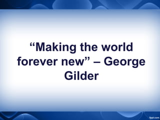 “Making the world
forever new” – George
Gilder
 