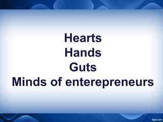 Hearts
Hands
Guts
Minds of enterepreneurs
 