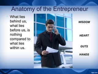 Anatomy of the Entrepreneur
WISDOM
HEART
GUTS
 What lies
behind us,
what lies
before us, is
nothing
compared to
what lies
within us.
HANDS
 