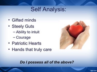 Self Analysis:
• Gifted minds
• Steely Guts
– Ability to intuit
– Courage
• Patriotic Hearts
• Hands that truly care
Do I possess all of the above?
 