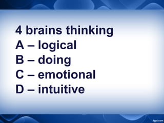 4 brains thinking
A – logical
B – doing
C – emotional
D – intuitive
 