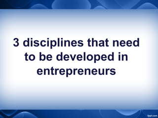 3 disciplines that need
to be developed in
entrepreneurs
 