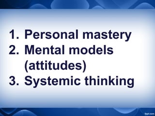 1. Personal mastery
2. Mental models
(attitudes)
3. Systemic thinking
 