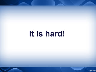 It is hard!
 