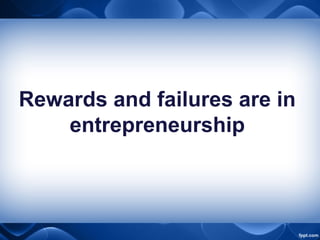 Rewards and failures are in
entrepreneurship
 