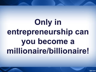 Only in
entrepreneurship can
you become a
millionaire/billionaire!
 