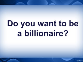 Do you want to be
a billionaire?
 