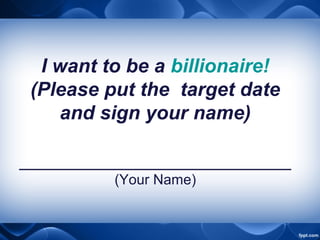 I want to be a billionaire!
(Please put the target date
and sign your name)
_________________________
(Your Name)
 