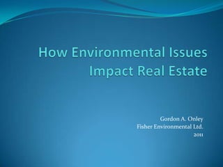 How Environmental Issues Impact Real Estate Gordon A. Onley Fisher Environmental Ltd. 2011 
