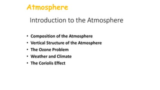 Introduction to the Atmosphere
• Composition of the Atmosphere
• Vertical Structure of the Atmosphere
• The Ozone Problem
• Weather and Climate
• The Coriolis Effect
Atmosphere
 