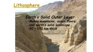 Lithosphere
Earth’s Solid Outer Layer
•Makes mountains, ocean floors,
and earth’s solid landscape
•50 – 150 km thick
 