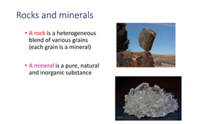Rocks and minerals
• A rock is a heterogeneous
blend of various grains
(each grain is a mineral)
• A mineral is a pure, natural
and inorganic substance
 