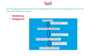 Soil
• Weathering
• Pedogenesis
It Can Be Defined As ‘Any Part Of Earth Crust On Which Plants Root.’ The Whole Process Of Soil FormationCan
Generally Be Divided Into 2 Stages.:
 