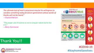 The ultimate test of man’s conscience may be his willingness to
sacrifice something today for future generations whose words of
thanks will not be heard.”
—Gaylord Nelson
Thank You!!
#COVID-19
#StayhomeSavelives
“The proper use of science is not to conquer nature but to live
in it.”
—Barry Commoner
 