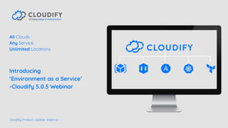 1
All Clouds
Any Service
Unlimited Locations
Introducing
‘Environment as a Service’
-Cloudify 5.0.5 Webinar
Cloudify Product Update Webinar
 