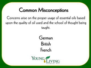 Common Misconceptions
Concerns arise on the proper usage of essential oils based
upon the quality of oil used and the school of thought being
taught.

German
British
French

 