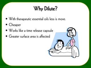 Why Dilute?
•
•
•
•

With therapeutic essential oils less is more.
Cheaper
Works like a time release capsule
Greater surface area is affected

 
