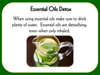 Essential Oils Detox
When using essential oils make sure to drink
plenty of water. Essential oils are detoxifying,
even when only inhaled.

 