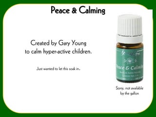 Peace & Calming

Created by Gary Young
to calm hyper-active children.
Just wanted to let this soak in.

Sorry, not available
by the gallon

 