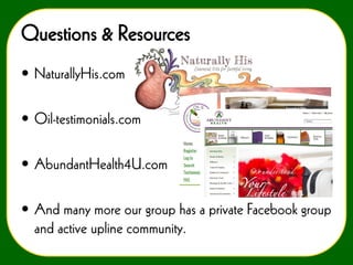 Questions & Resources
• NaturallyHis.com
• Oil-testimonials.com
• AbundantHealth4U.com
• And many more our group has a private Facebook group
and active upline community.

 