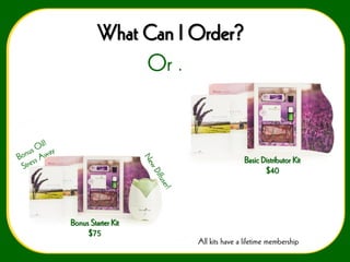 What Can I Order?

Or . . .

Basic Distributor Kit
$40

Bonus Starter Kit
$75
All kits have a lifetime membership

 