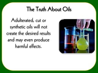 The Truth About Oils
Adulterated, cut or
synthetic oils will not
create the desired results
and may even produce
harmful effects.

 