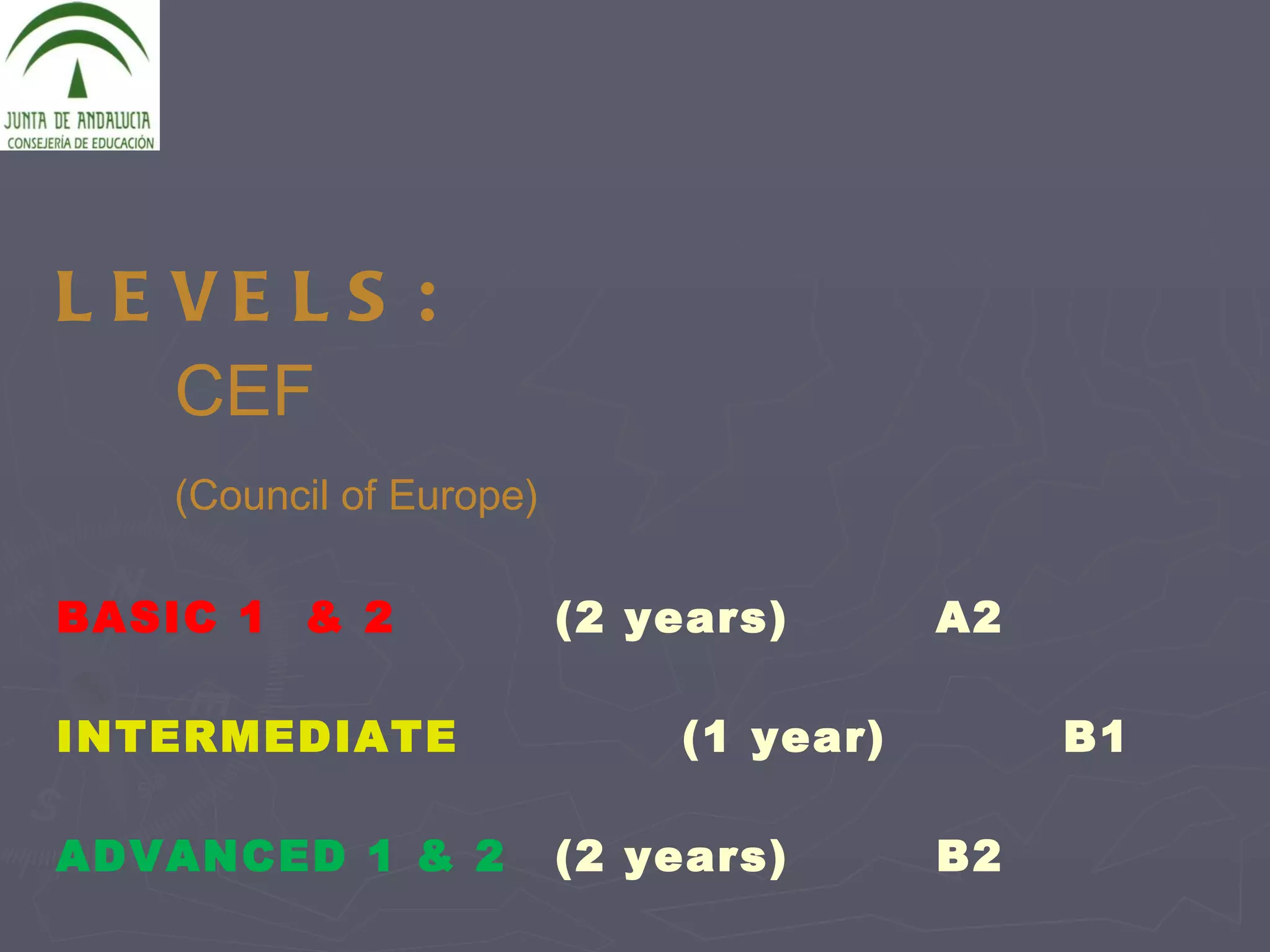 LEVELS:   CEF  (Council of Europe) BASIC 1  & 2 (2 years) A2 INTERMEDIATE (1 year) B1 ADVANCED 1 & 2  (2 years) B2 