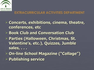 Concerts, exhibitions, cinema, theatre, conferences, etc Book Club and Conversation Club Parties (Halloween, Christmas, St. Valentine’s, etc.), Quizzes, Jumble sales, . . . On-line School Magazine (“Collage”) Publishing service EXTRACURRICULAR ACTIVITIES DEPARTMENT 