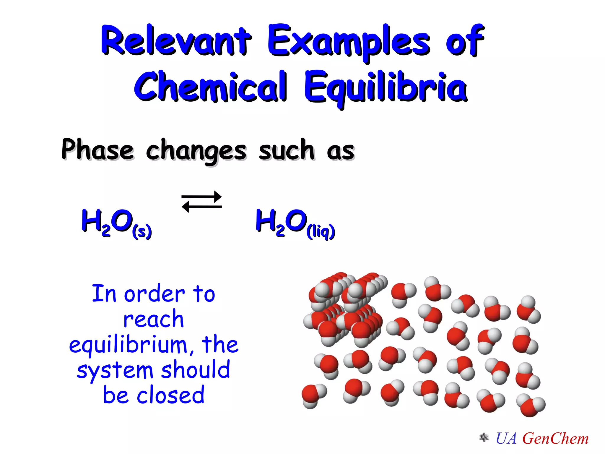 Relevant Examples of  Chemical Equilibria Phase changes such as   H 2 O (s)   H 2 O (liq) In order to reach equilibrium, the system should be closed 