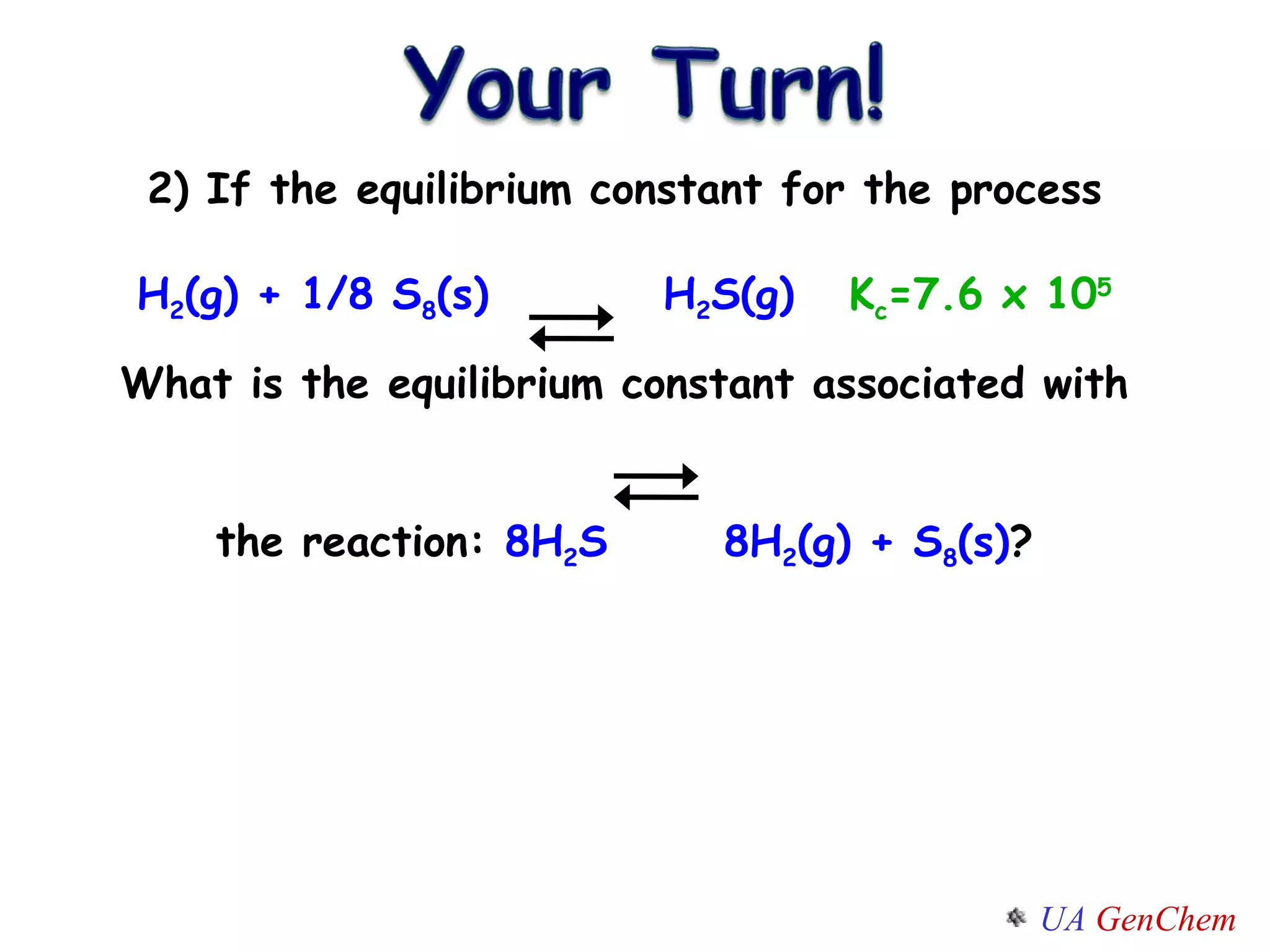 2) If the equilibrium constant for the process H 2 (g) + 1/8 S 8 (s)   H 2 S(g)  K c =7.6 x 10 5 What is the equilibrium constant associated with  the reaction:  8H 2 S  8H 2 (g) + S 8 (s) ? 